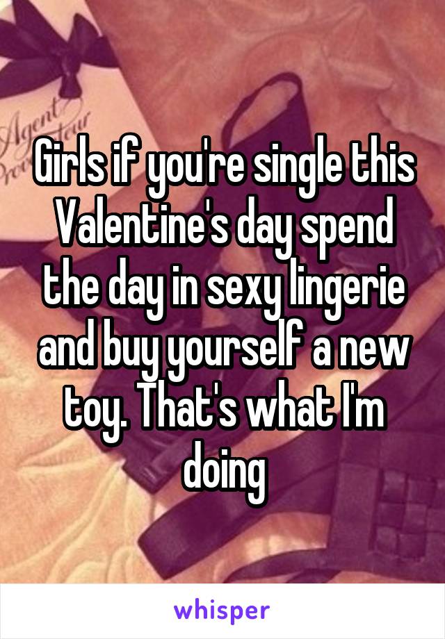 Girls if you're single this Valentine's day spend the day in sexy lingerie and buy yourself a new toy. That's what I'm doing