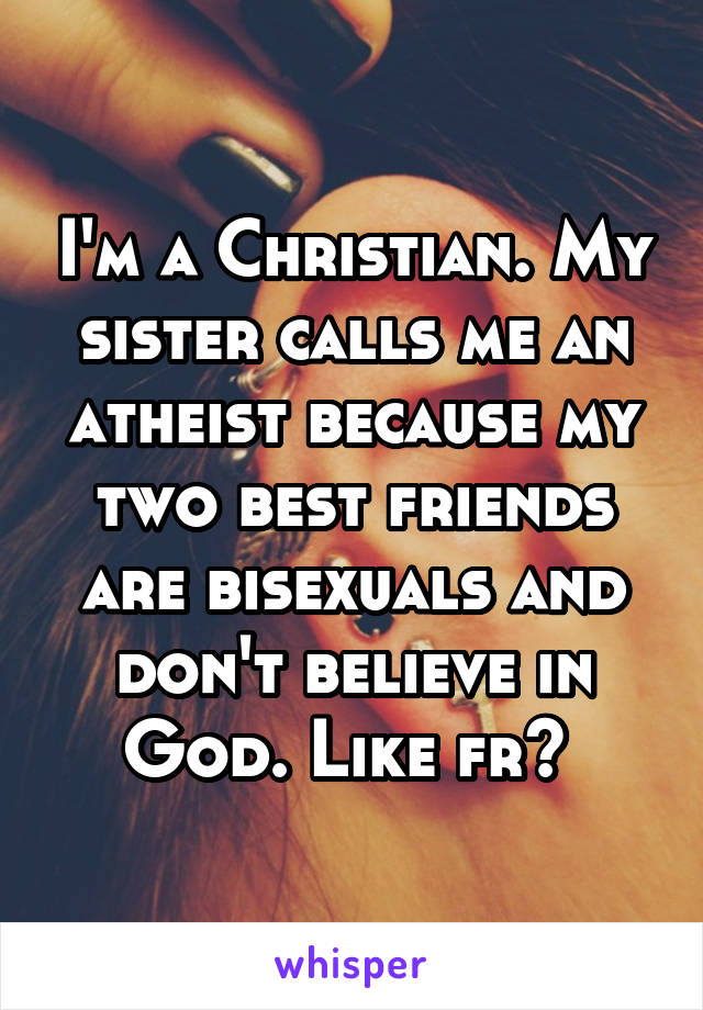 I'm a Christian. My sister calls me an atheist because my two best friends are bisexuals and don't believe in God. Like fr? 