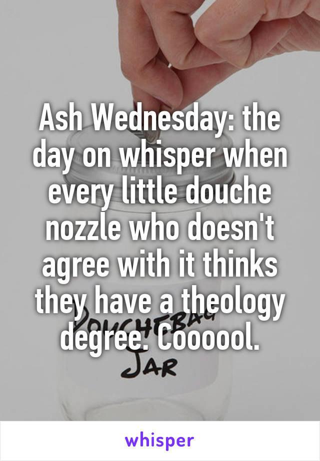 Ash Wednesday: the day on whisper when every little douche nozzle who doesn't agree with it thinks they have a theology degree. Coooool.