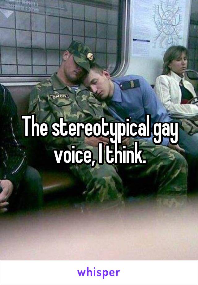 The stereotypical gay voice, I think.