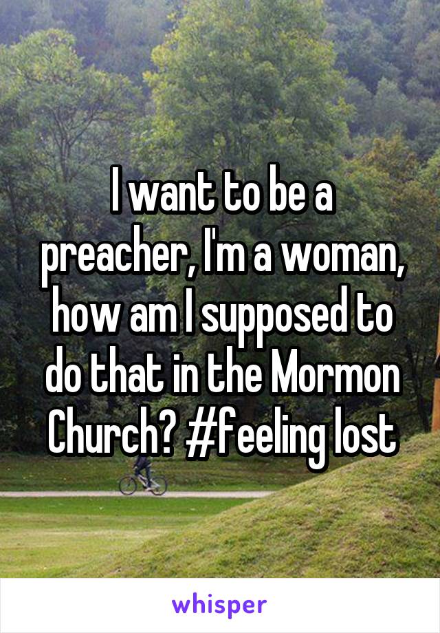 I want to be a preacher, I'm a woman, how am I supposed to do that in the Mormon Church? #feeling lost