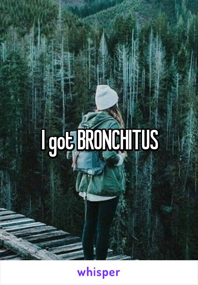I got BRONCHITUS