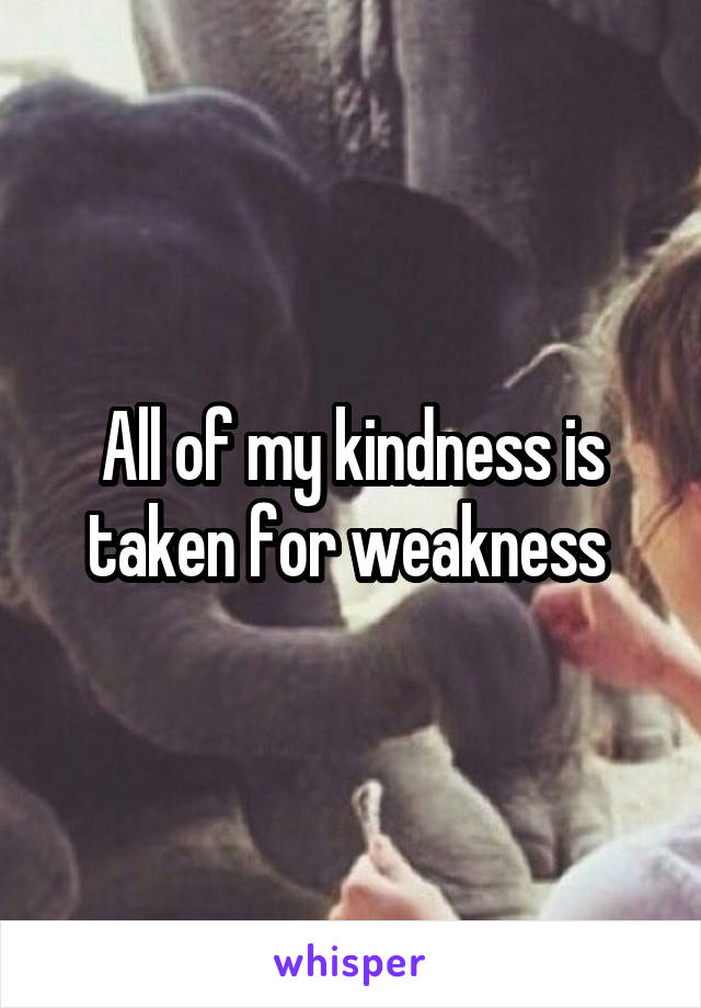 All of my kindness is taken for weakness 