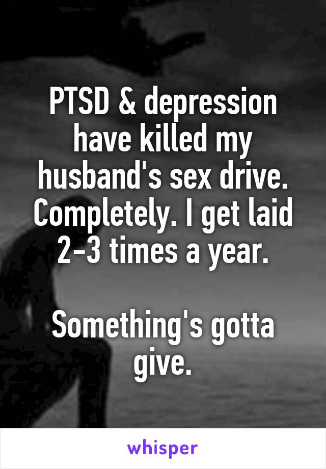 PTSD & depression have killed my husband's sex drive. Completely. I get laid 2-3 times a year.

Something's gotta give.