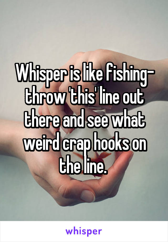 Whisper is like fishing- throw 'this' line out there and see what weird crap hooks on the line. 