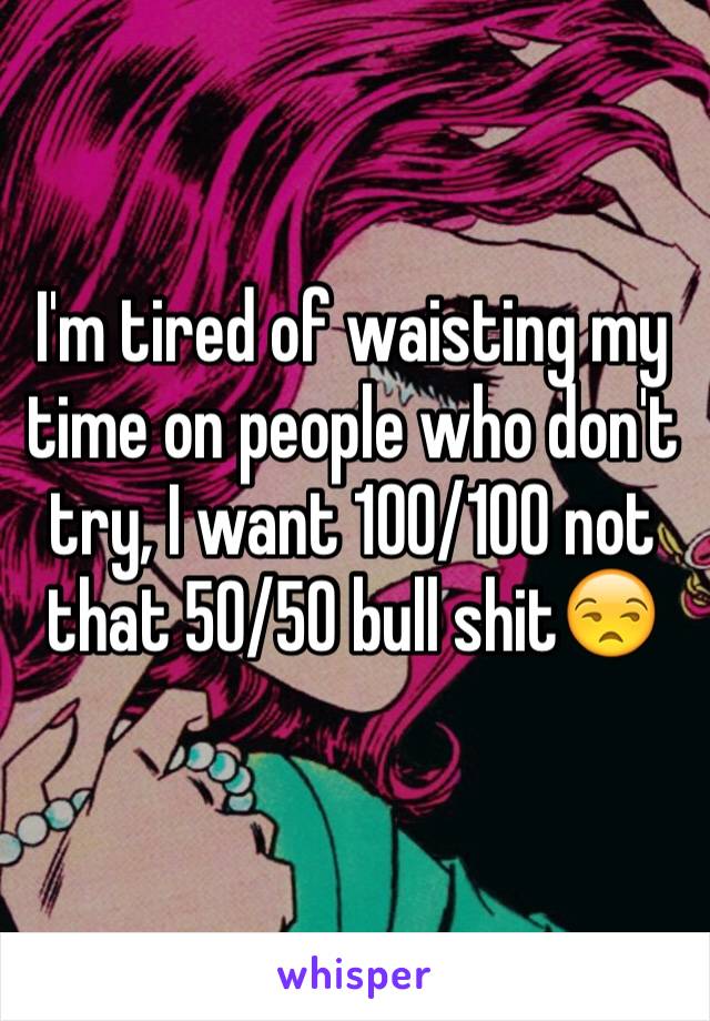 I'm tired of waisting my time on people who don't try, I want 100/100 not that 50/50 bull shit😒