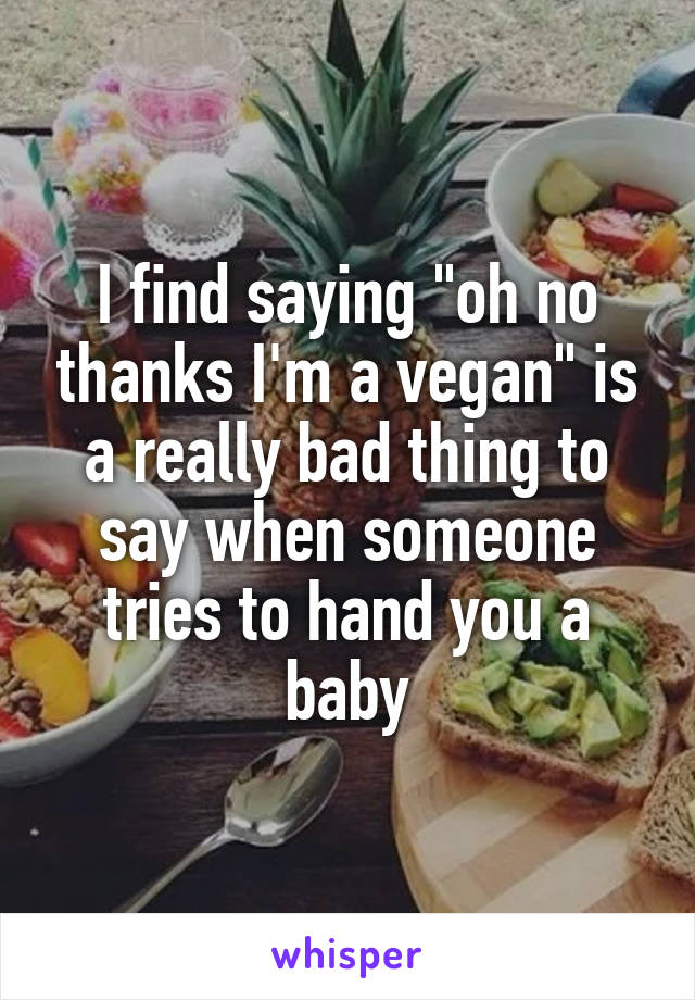 I find saying "oh no thanks I'm a vegan" is a really bad thing to say when someone tries to hand you a baby