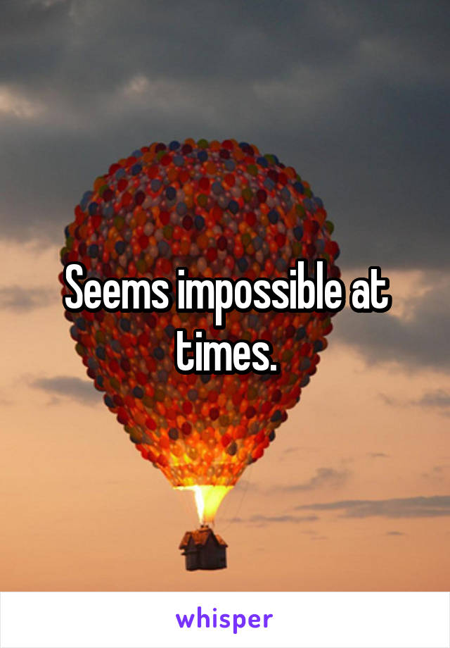 Seems impossible at times.