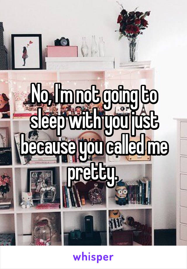 No, I'm not going to sleep with you just because you called me pretty. 