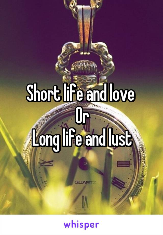 Short life and love 
Or
Long life and lust