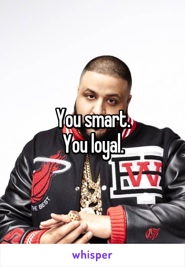 You smart.
You loyal.