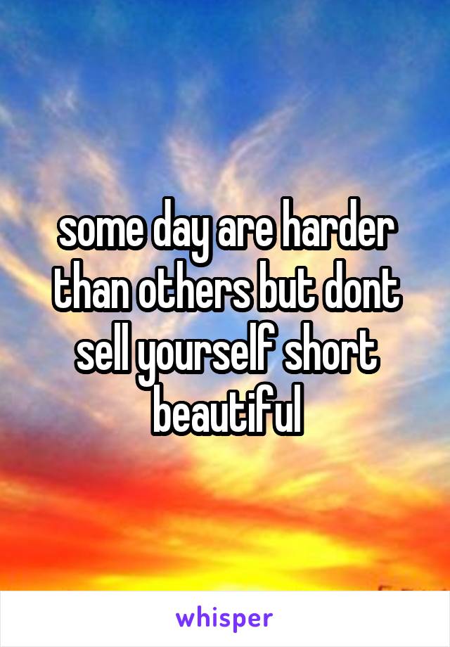 some day are harder than others but dont sell yourself short beautiful