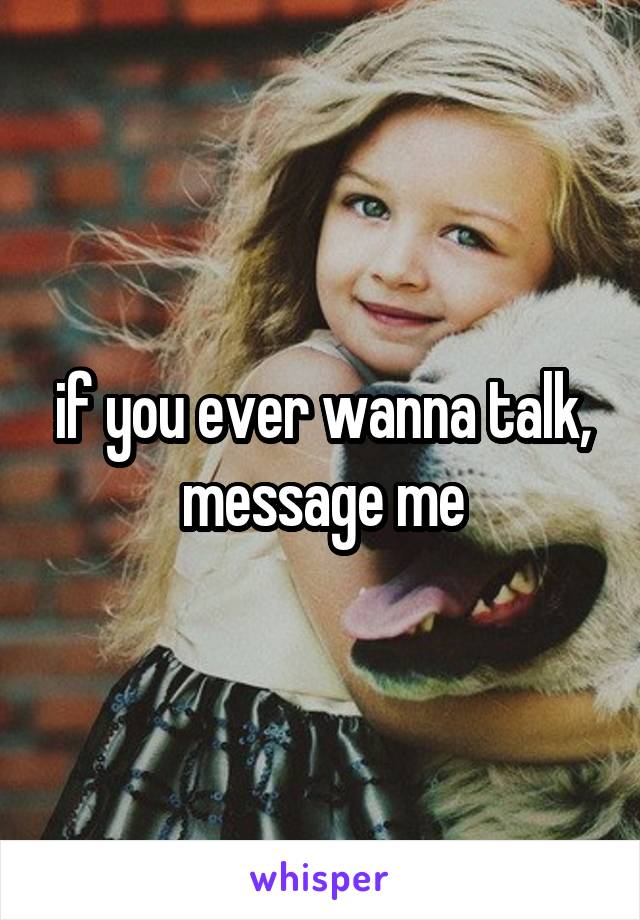 if you ever wanna talk,
message me