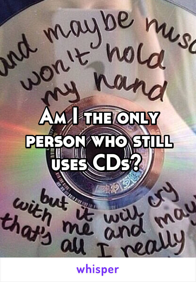 Am I the only person who still uses CDs? 