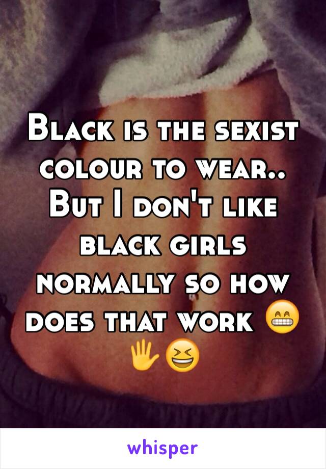 Black is the sexist colour to wear.. But I don't like black girls normally so how does that work 😁🖐😆
