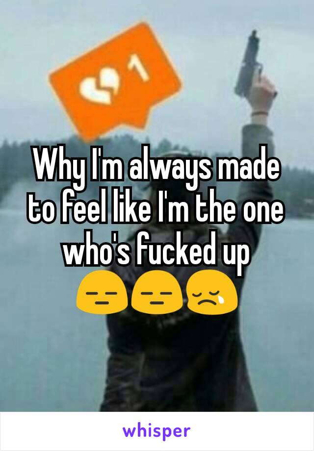 Why I'm always made to feel like I'm the one  who's fucked up
😑😑😢