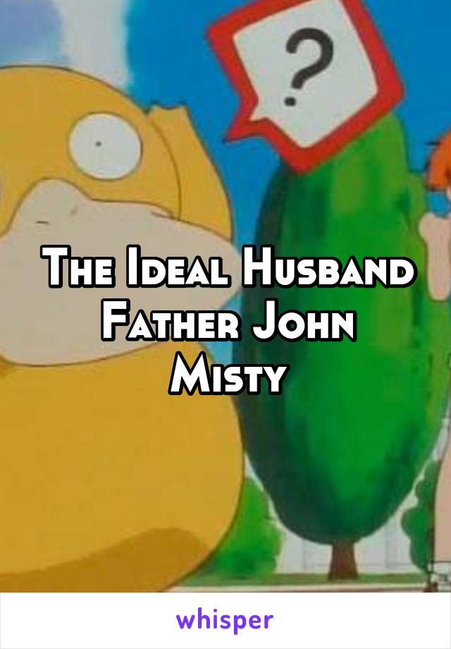 The Ideal Husband
Father John Misty