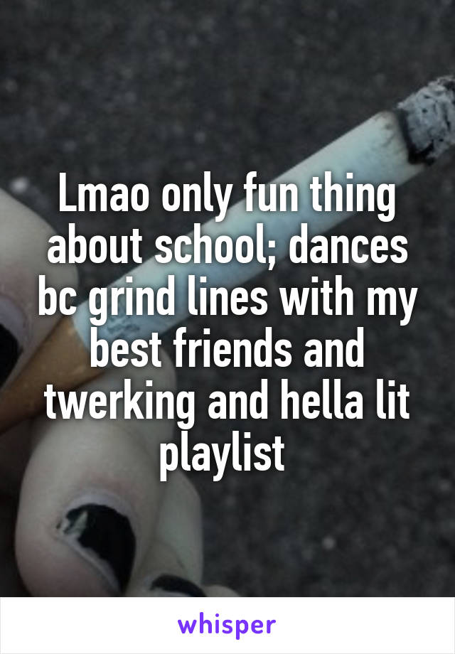 Lmao only fun thing about school; dances bc grind lines with my best friends and twerking and hella lit playlist 