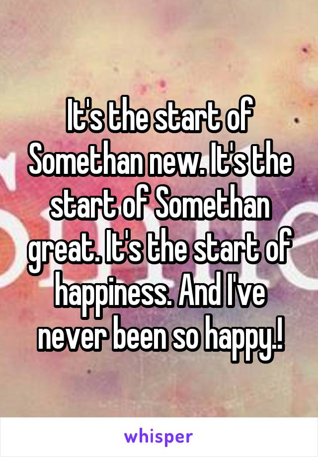 It's the start of Somethan new. It's the start of Somethan great. It's the start of happiness. And I've never been so happy.!