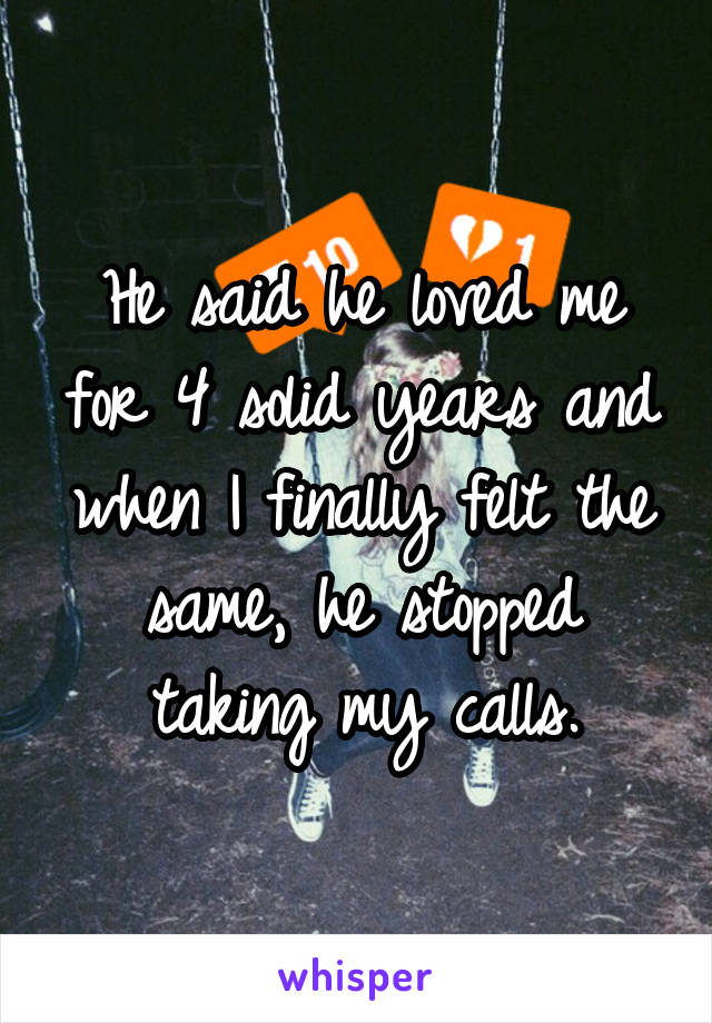 He said he loved me for 4 solid years and when I finally felt the same, he stopped taking my calls.