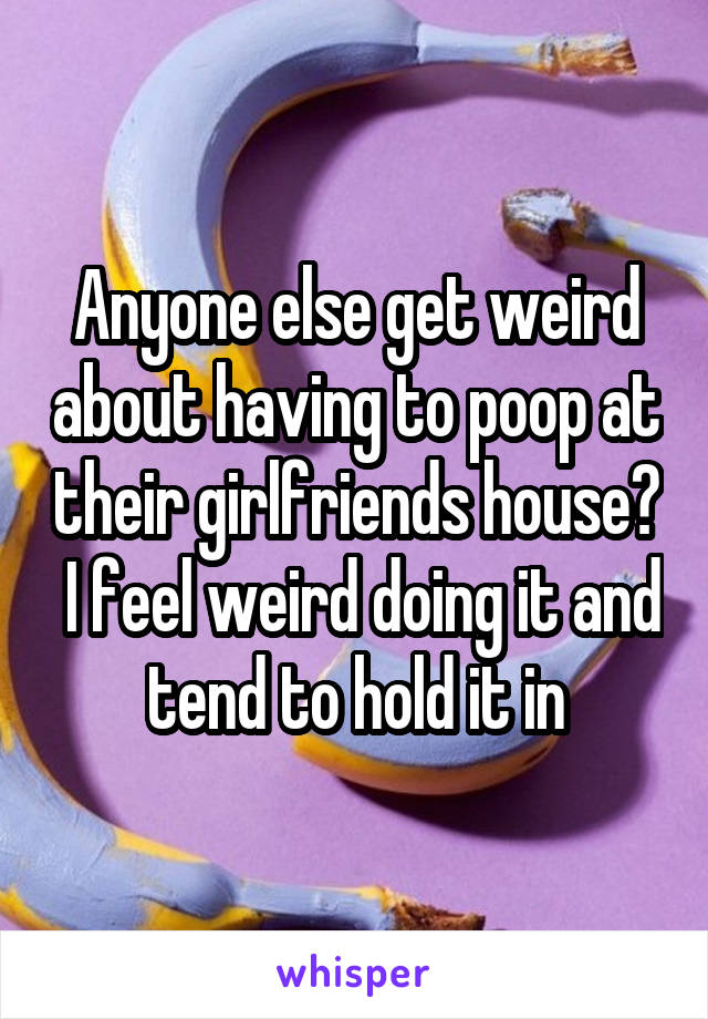 Anyone else get weird about having to poop at their girlfriends house?  I feel weird doing it and tend to hold it in