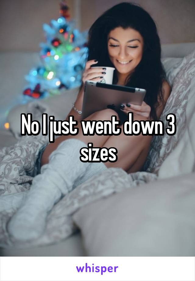 No I just went down 3 sizes