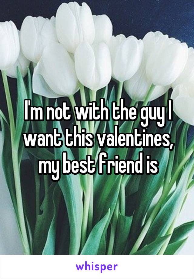 I'm not with the guy I want this valentines, my best friend is
