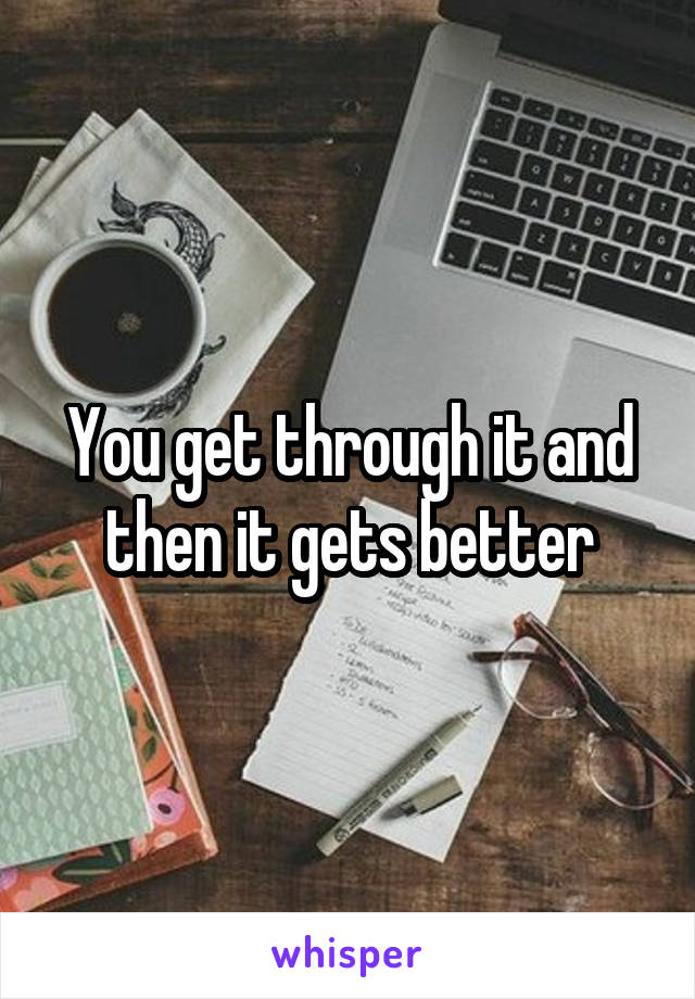 You get through it and then it gets better