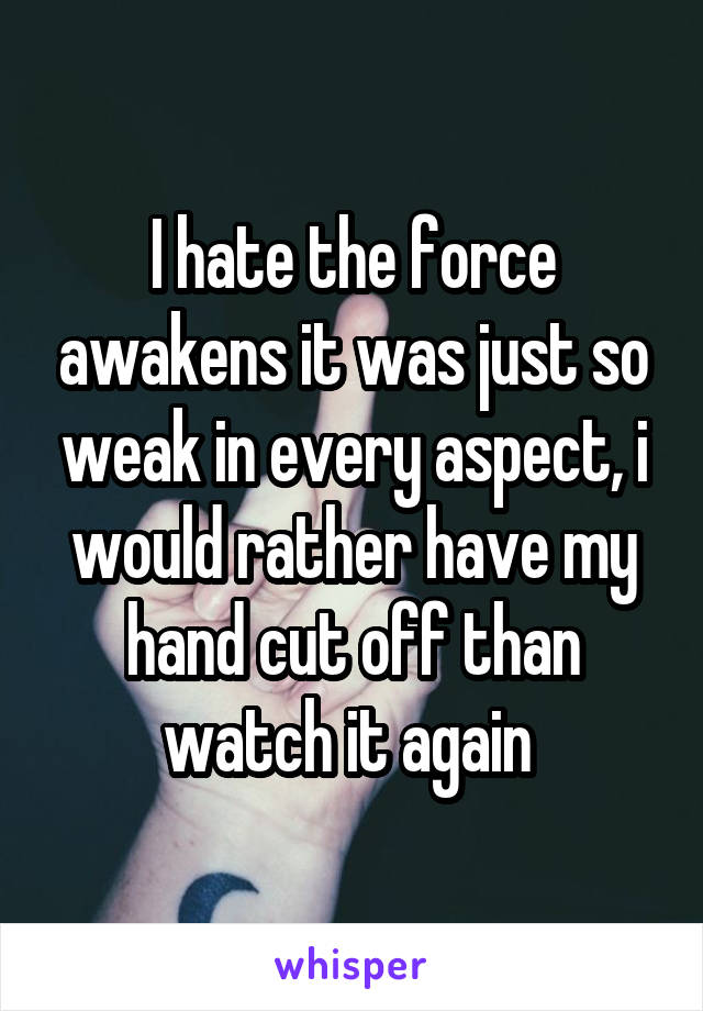 I hate the force awakens it was just so weak in every aspect, i would rather have my hand cut off than watch it again 