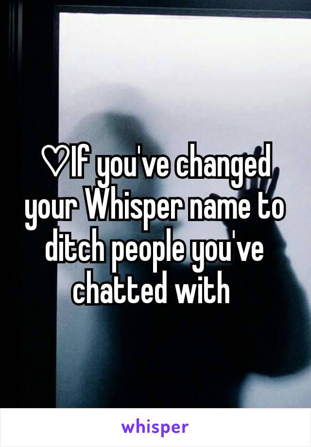 ♡If you've changed your Whisper name to ditch people you've chatted with 