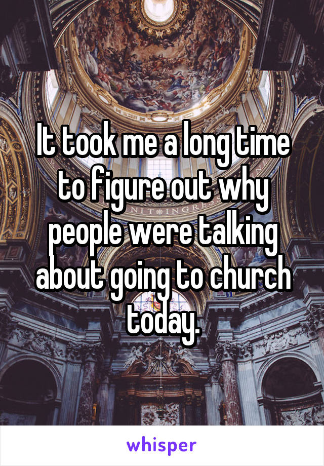It took me a long time to figure out why people were talking about going to church today.