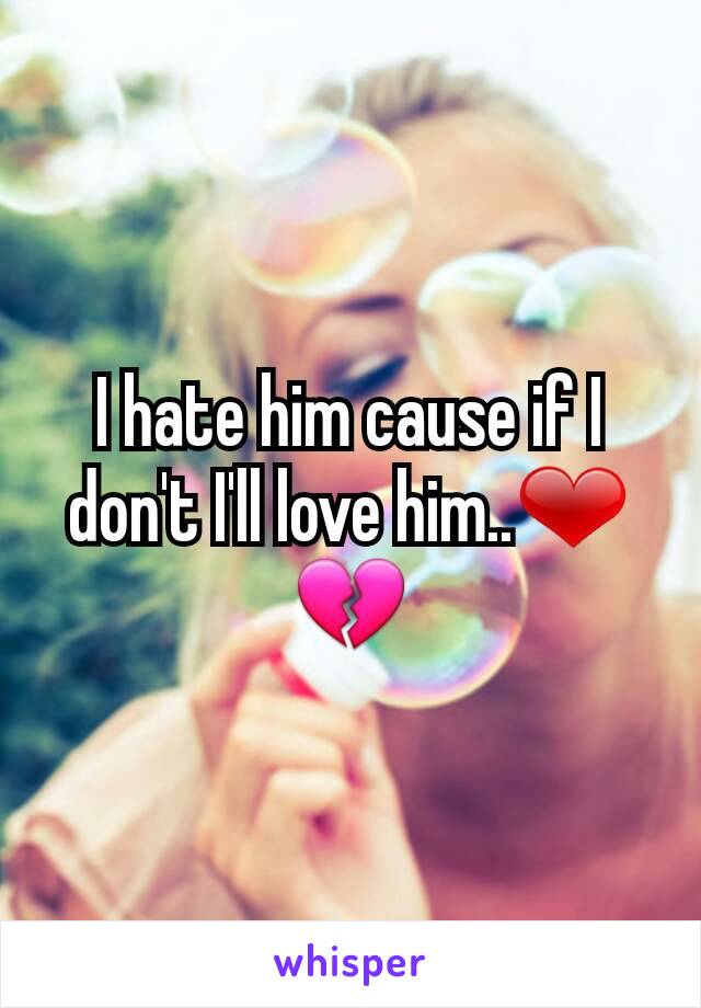 I hate him cause if I don't I'll love him..❤💔