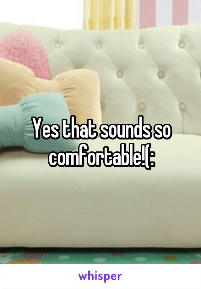 Yes that sounds so comfortable!(: