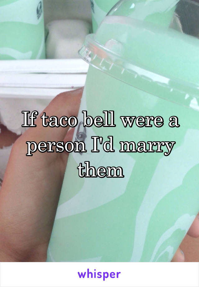 If taco bell were a person I'd marry them