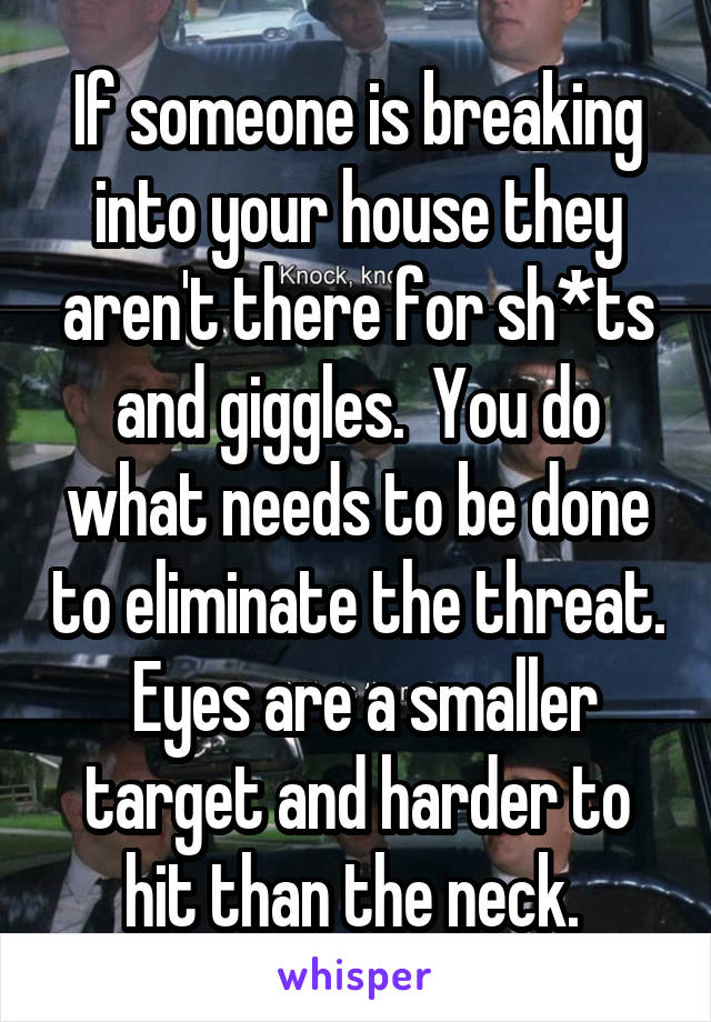 If someone is breaking into your house they aren't there for sh*ts and giggles.  You do what needs to be done to eliminate the threat.  Eyes are a smaller target and harder to hit than the neck. 
