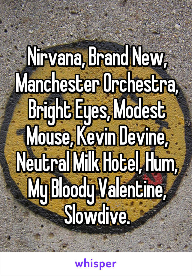 Nirvana, Brand New, Manchester Orchestra, Bright Eyes, Modest Mouse, Kevin Devine, Neutral Milk Hotel, Hum, My Bloody Valentine, Slowdive.