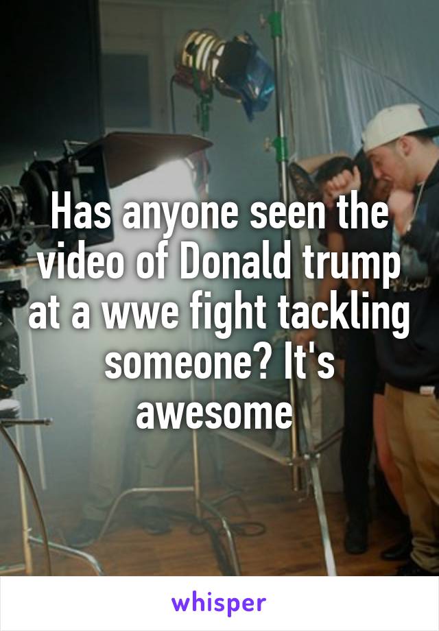 Has anyone seen the video of Donald trump at a wwe fight tackling someone? It's awesome 