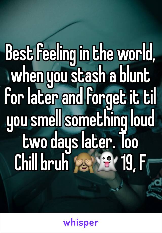 Best feeling in the world, when you stash a blunt for later and forget it til you smell something loud two days later. Too
Chill bruh 🙈👻 19, F