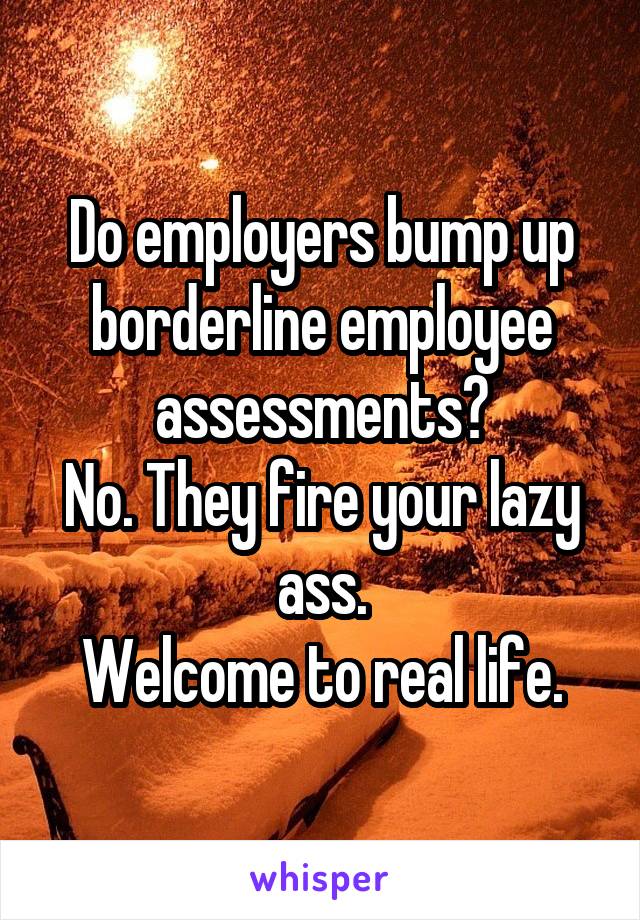 Do employers bump up borderline employee assessments?
No. They fire your lazy ass.
Welcome to real life.