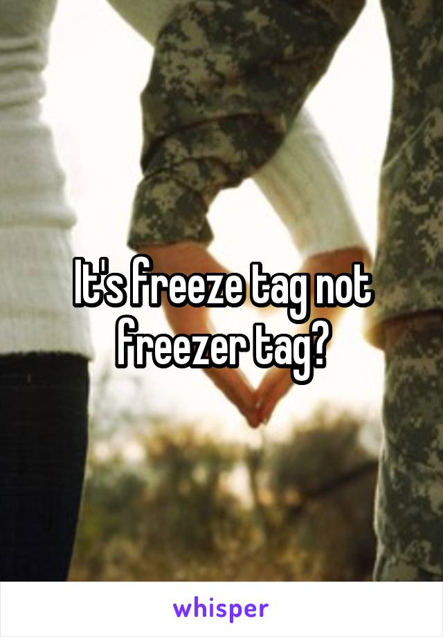 It's freeze tag not freezer tag🖕