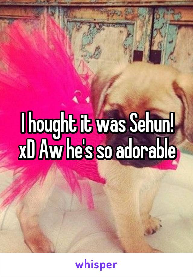 I hought it was Sehun! xD Aw he's so adorable