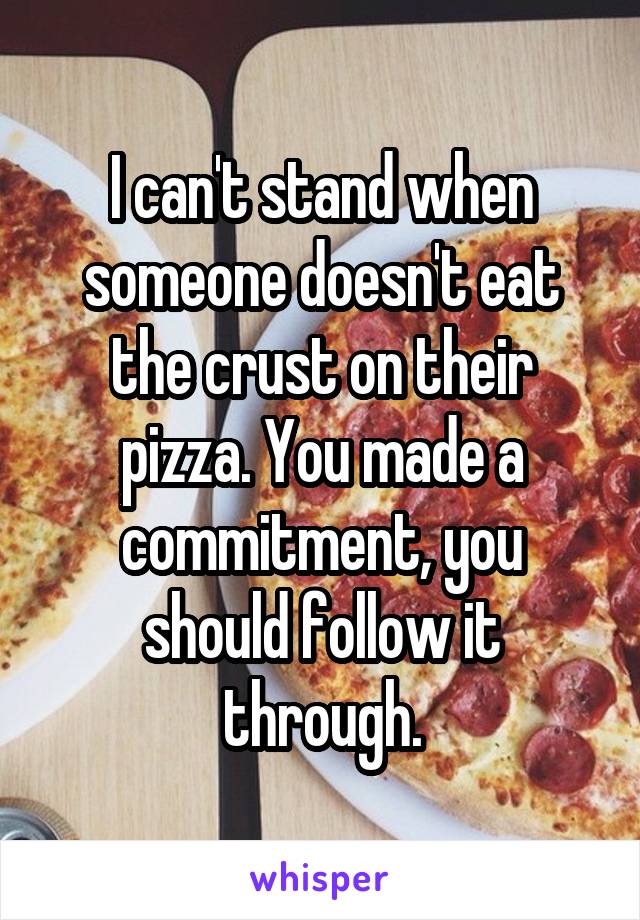 I can't stand when someone doesn't eat the crust on their pizza. You made a commitment, you should follow it through.