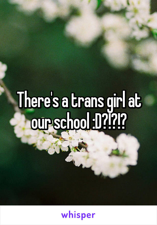 There's a trans girl at our school :D?!?!?