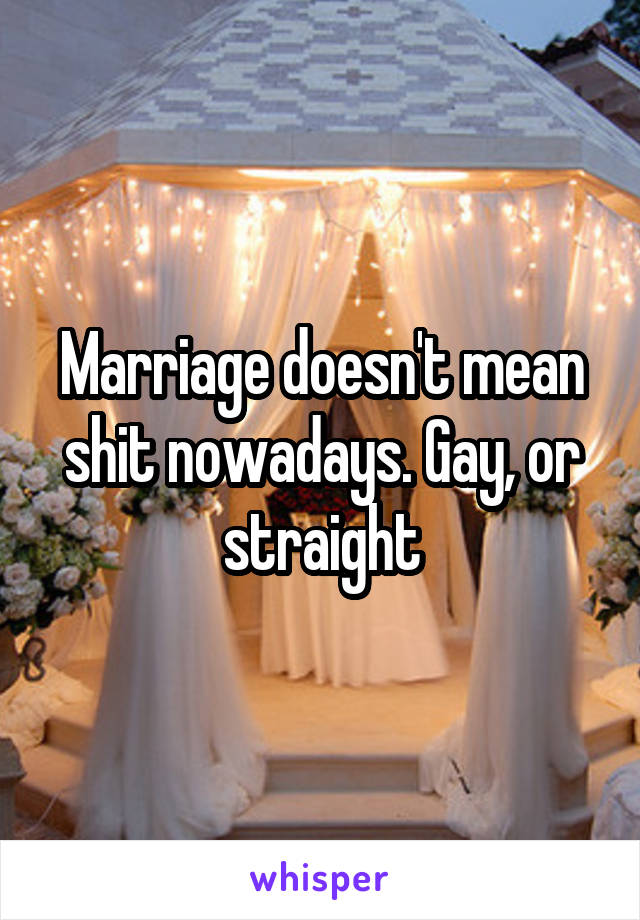 Marriage doesn't mean shit nowadays. Gay, or straight