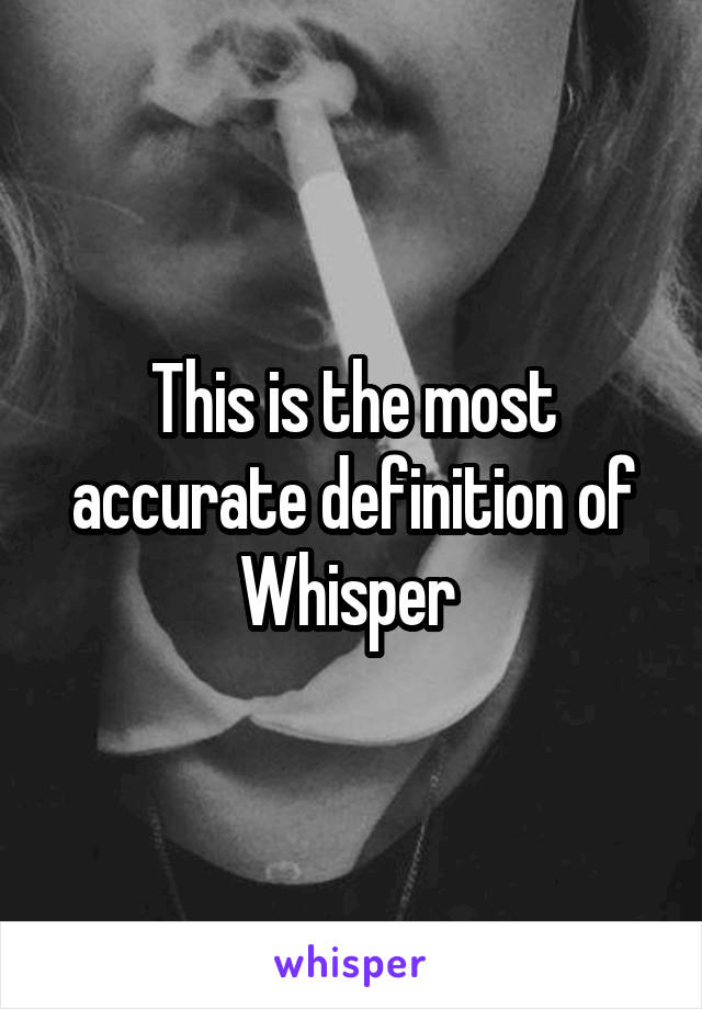 This is the most accurate definition of Whisper 