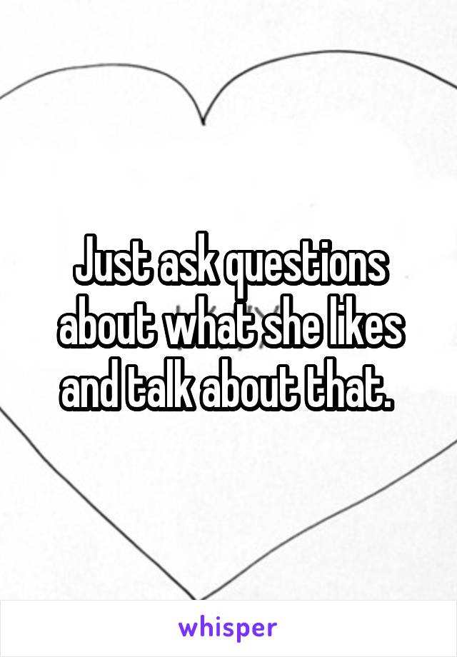 Just ask questions about what she likes and talk about that. 