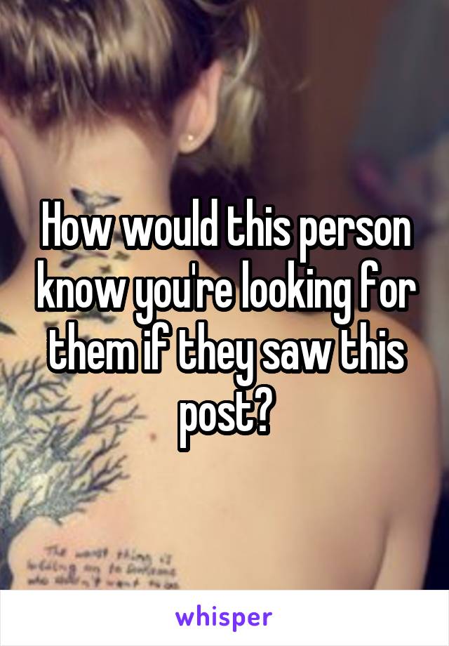 How would this person know you're looking for them if they saw this post?