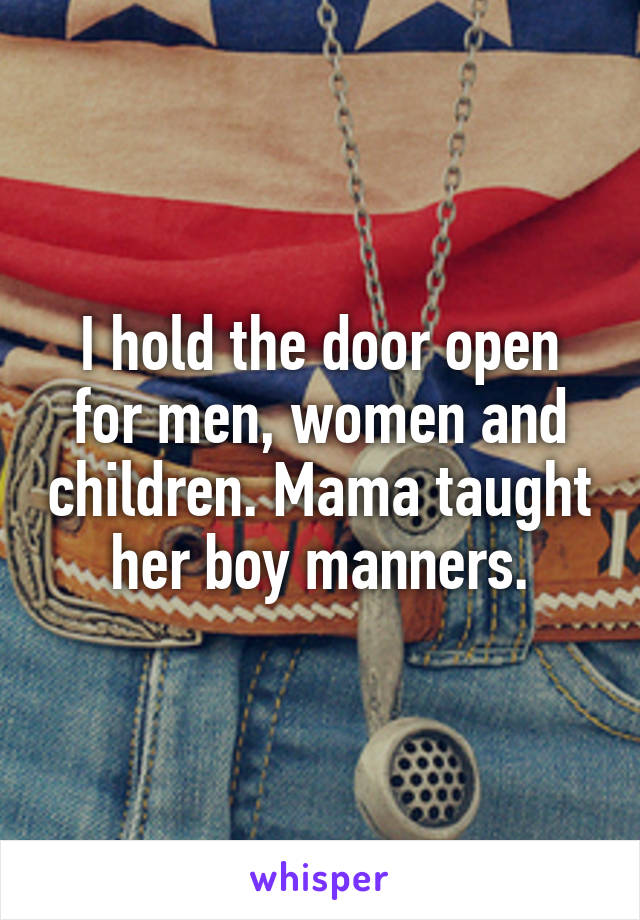 I hold the door open for men, women and children. Mama taught her boy manners.