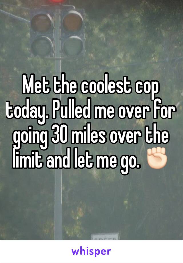 Met the coolest cop today. Pulled me over for going 30 miles over the limit and let me go. ✊🏻