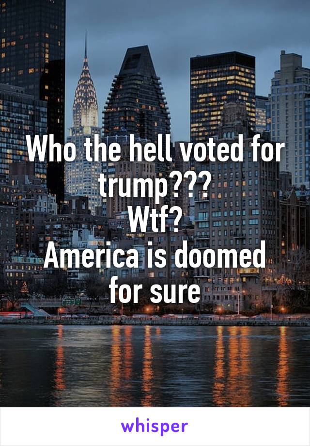 Who the hell voted for trump???
Wtf?
America is doomed for sure